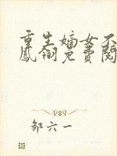 重生嫡女不好惹凤翎免费阅读重生嫡女惹