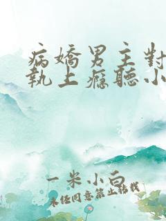 病娇男主对她偏执上瘾听小说