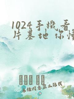 1024手机看片基地 你懂的