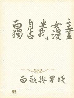 白月光女主总想独占我漫画在线