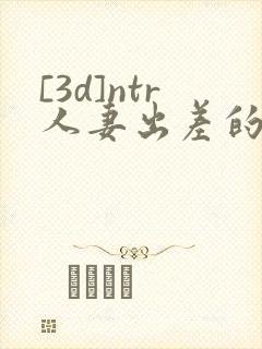 [3d]ntr人妻出差的绿帽