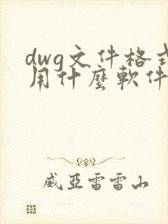 dwg文件格式用什么软件打开