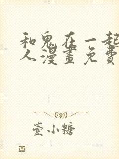 和鬼在一起的男人漫画免费观看下拉式