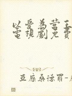 以爱为营王鹤棣电视剧免费观看