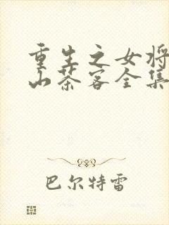 重生之女将星千山茶客全集免费下载