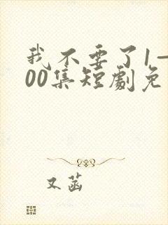 我不要了1—100集短剧免费看