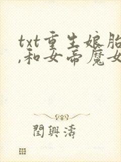 txt重生娘胎,和女帝魔女做邻居