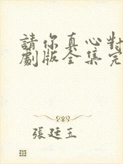 请你真心对我短剧版全集完整版在线观看