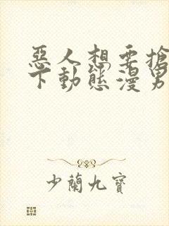 恶人想要抢救一下动态漫男二