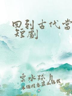 回到古代当纨绔 短剧