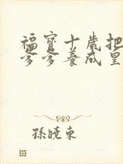 福宝十岁把纨绔爹爹养成皇帝啦短剧资源