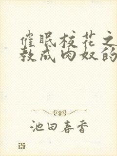 催眠校花之被调教成肉奴的小说