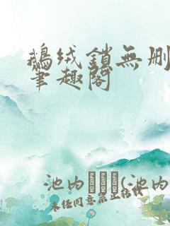 鹅绒锁无删减版笔趣阁