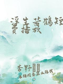 浮生若鹤短剧免费播放