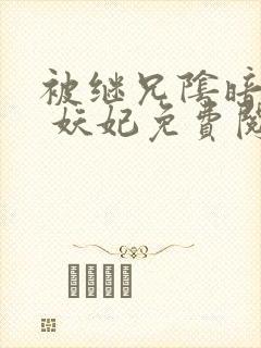 被继兄阴暗觊觎 妖妃免费阅读 笔趣阁小说