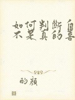 如何判断自己是不是真的喜欢一个人