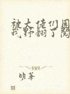 被大佬们团宠后我野翻了阅读无弹窗
