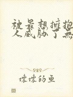 被最想拥抱的男人威胁了无删减动漫