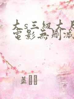 大s三级大尺度电影无删减