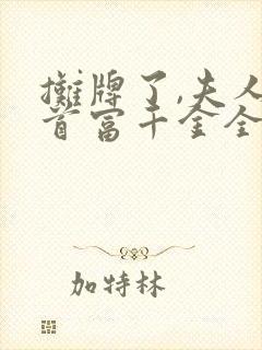 摊牌了,夫人是首富千金全集