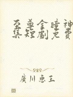 至尊金瞳神医全集短剧免费观看