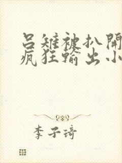 吕雉被扒开双腿疯狂输出小说