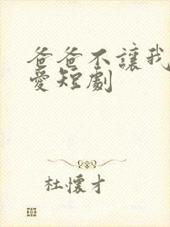 爸爸不让我谈恋爱短剧