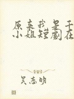 原来我是千金大小姐短剧在线全集