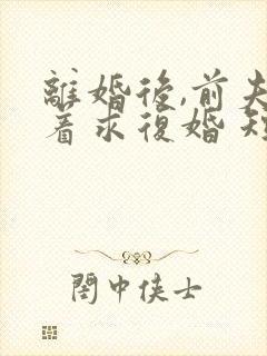 离婚后,前夫哭着求复婚 短剧