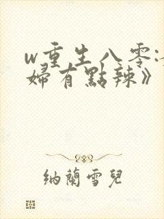 w重生八零:媳妇有点辣》