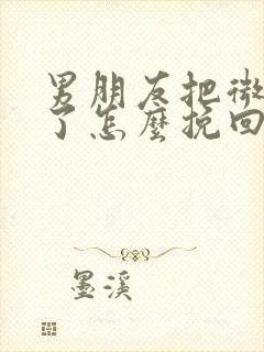 男朋友把微信删了怎么挽回