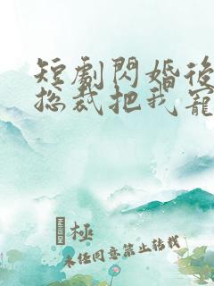 短剧闪婚后亿万总裁把我宠上天