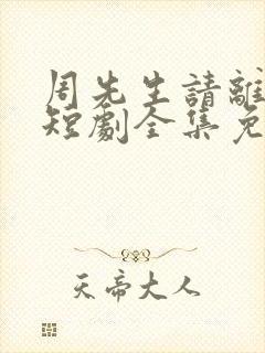 周先生请离开我短剧全集免费播放