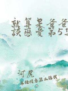 就算是爸爸也想谈恋爱第5集