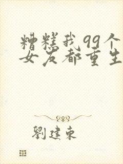 糟糕我99个前女友都重生了短剧在线观看