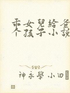 乖女儿给爸爸生个孩子小说