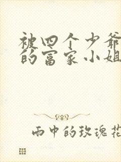 被四个少爷囚禁的富家小姐免费阅读