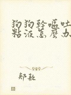 狗狗干呕吐白色粘液怎么办