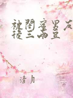 被闺蜜男友上错后三两豆