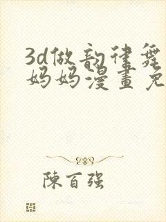 3d做韵律舞的妈妈漫画免费阅读下拉