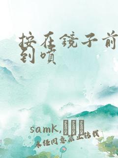 按在镜子前窗c到喷