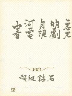 山河月明免费观看电视剧免费观看全集