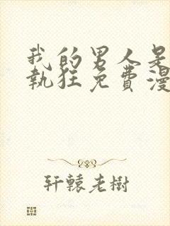 我的男人是个偏执狂免费漫画下拉式