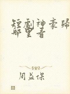 短剧神豪归来在哪里看