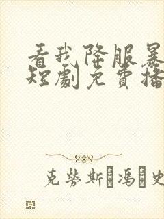 看我降服暴女帝短剧免费播放