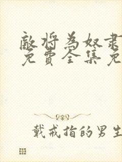 敌将为奴隶漫画免费全集免费观看