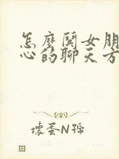 怎么哄女朋友开心的聊天方式