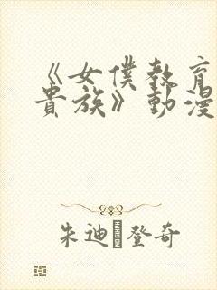 《女仆教育没落贵族》动漫第一季免费观看