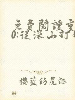 免费阅读重生60:从深山打猎开始致富全文