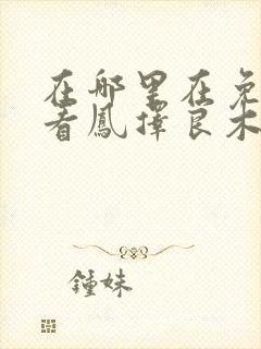 在哪里在免费观看凤择良木而栖短剧